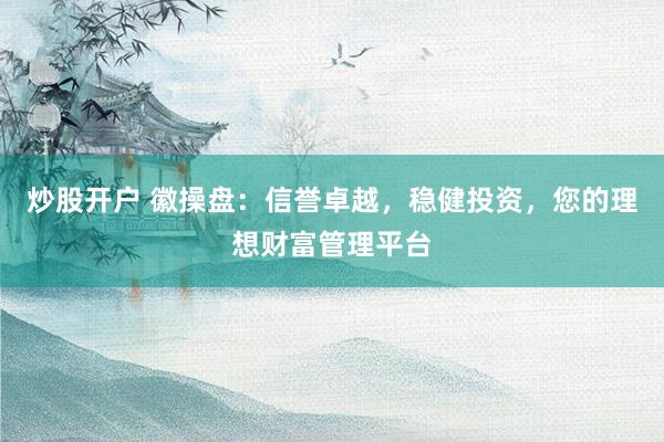 炒股开户 徽操盘：信誉卓越，稳健投资，您的理想财富管理平台