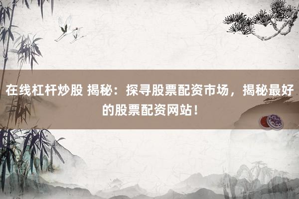在线杠杆炒股 揭秘：探寻股票配资市场，揭秘最好的股票配资网站！