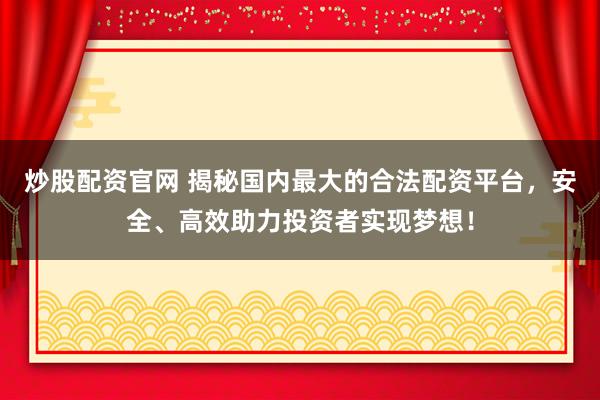 炒股配资官网 揭秘国内最大的合法配资平台，安全、高效助力投资者实现梦想！