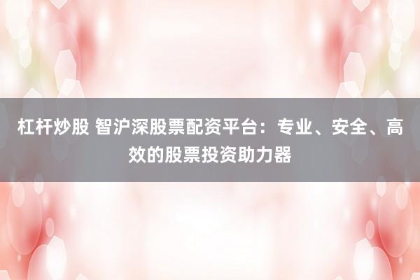 杠杆炒股 智沪深股票配资平台：专业、安全、高效的股票投资助力器