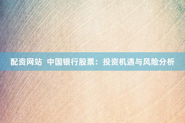 配资网站  中国银行股票：投资机遇与风险分析