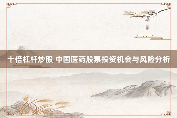 十倍杠杆炒股 中国医药股票投资机会与风险分析