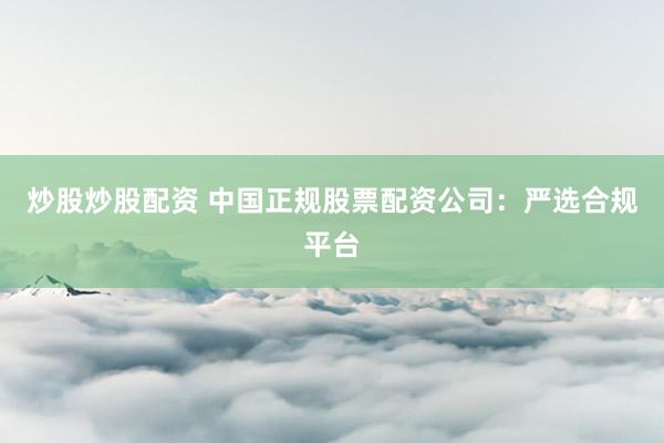 炒股炒股配资 中国正规股票配资公司：严选合规平台