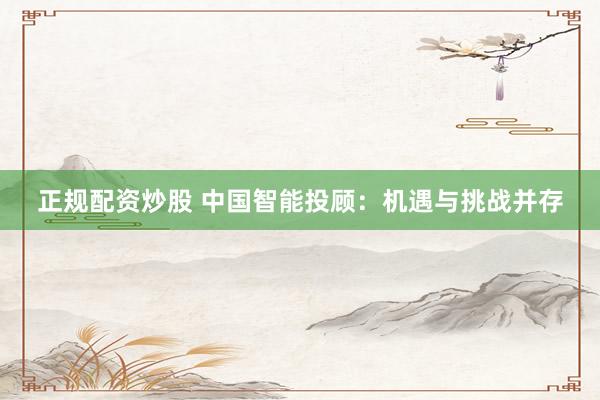 正规配资炒股 中国智能投顾：机遇与挑战并存