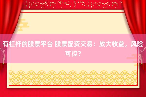 有杠杆的股票平台 股票配资交易：放大收益，风险可控？