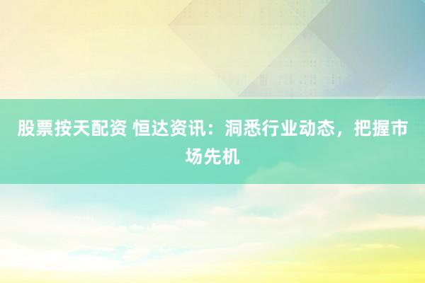 股票按天配资 恒达资讯：洞悉行业动态，把握市场先机