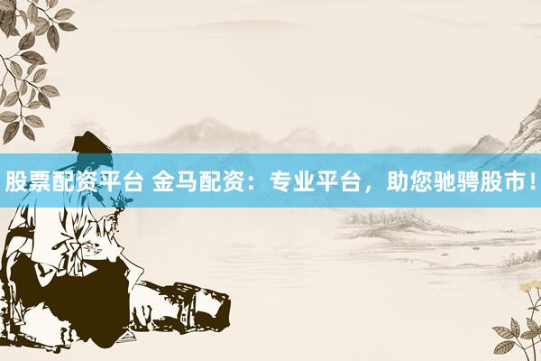 股票配资平台 金马配资：专业平台，助您驰骋股市！
