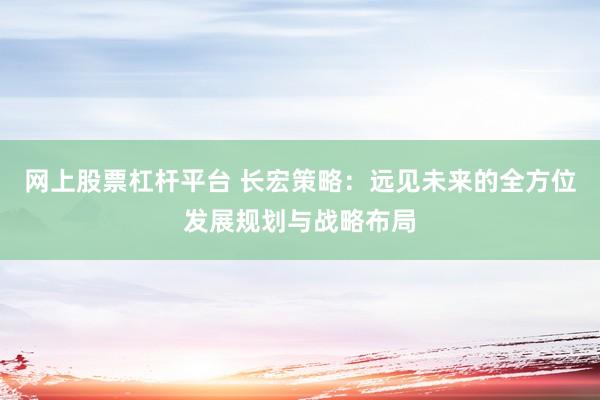网上股票杠杆平台 长宏策略：远见未来的全方位发展规划与战略布局