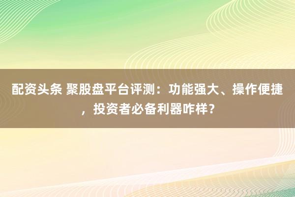 配资头条 聚股盘平台评测：功能强大、操作便捷，投资者必备利器咋样？