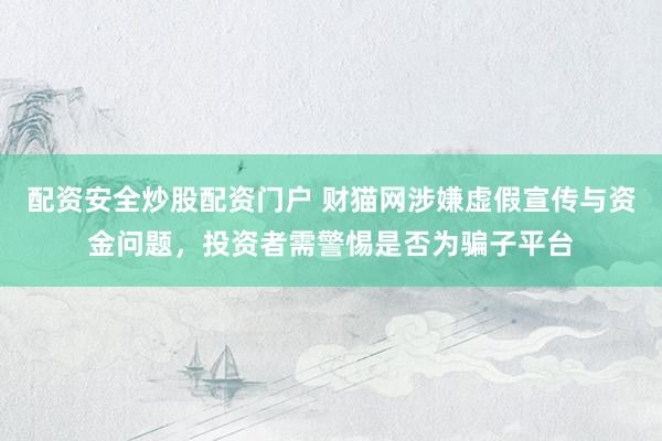 配资安全炒股配资门户 财猫网涉嫌虚假宣传与资金问题，投资者需警惕是否为骗子平台
