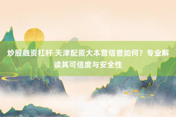 炒股融资杠杆 天津配资大本营信誉如何？专业解读其可信度与安全性