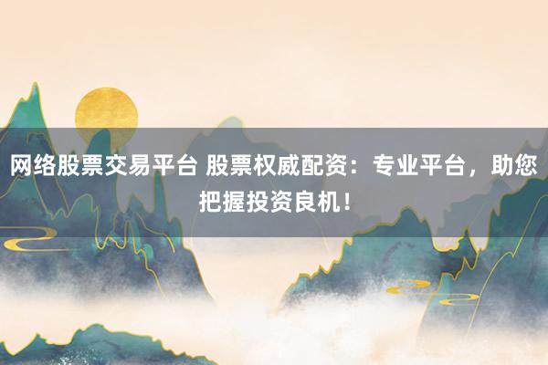 网络股票交易平台 股票权威配资：专业平台，助您把握投资良机！