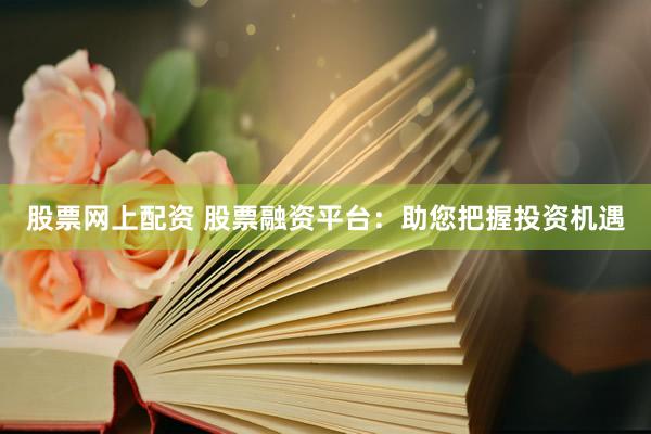 股票网上配资 股票融资平台：助您把握投资机遇