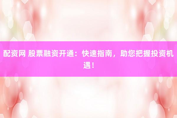 配资网 股票融资开通：快速指南，助您把握投资机遇！