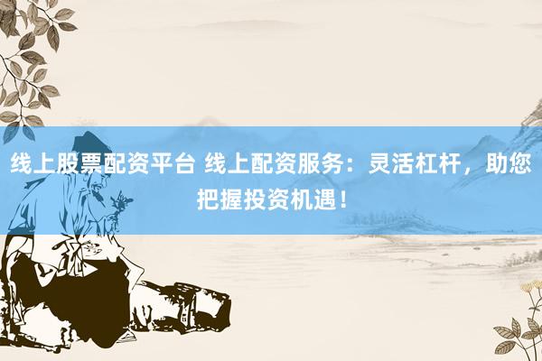 线上股票配资平台 线上配资服务：灵活杠杆，助您把握投资机遇！
