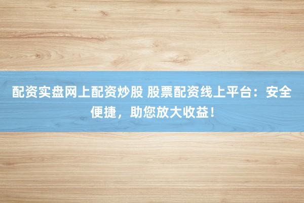 配资实盘网上配资炒股 股票配资线上平台：安全便捷，助您放大收益！