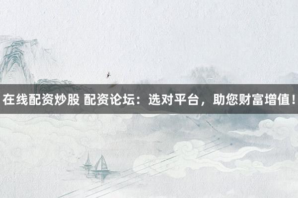 在线配资炒股 配资论坛：选对平台，助您财富增值！