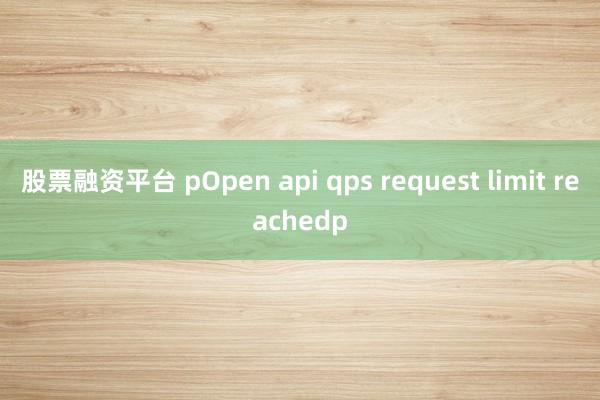 股票融资平台 pOpen api qps request limit reachedp