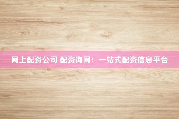 网上配资公司 配资询网：一站式配资信息平台