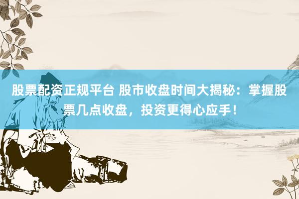 股票配资正规平台 股市收盘时间大揭秘：掌握股票几点收盘，投资更得心应手！