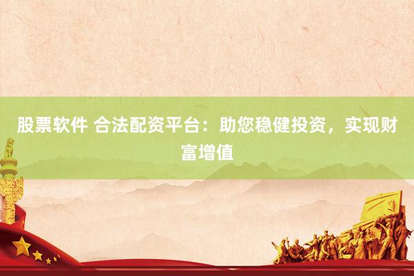 股票软件 合法配资平台：助您稳健投资，实现财富增值