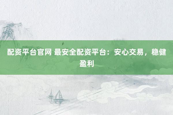 配资平台官网 最安全配资平台：安心交易，稳健盈利