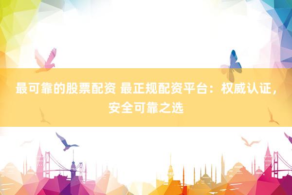 最可靠的股票配资 最正规配资平台：权威认证，安全可靠之选