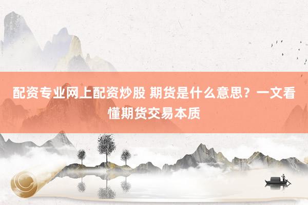 配资专业网上配资炒股 期货是什么意思？一文看懂期货交易本质