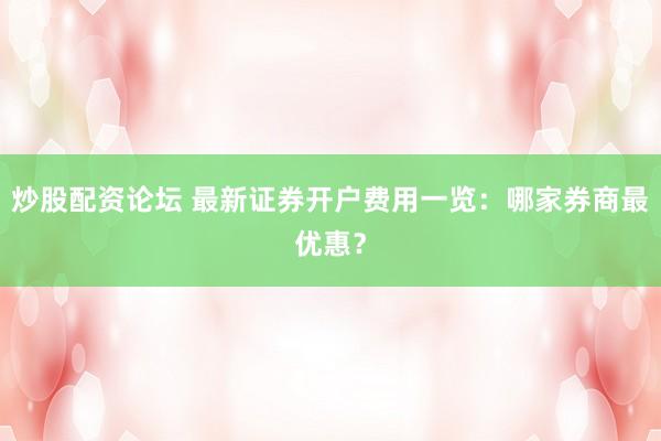 炒股配资论坛 最新证券开户费用一览：哪家券商最优惠？