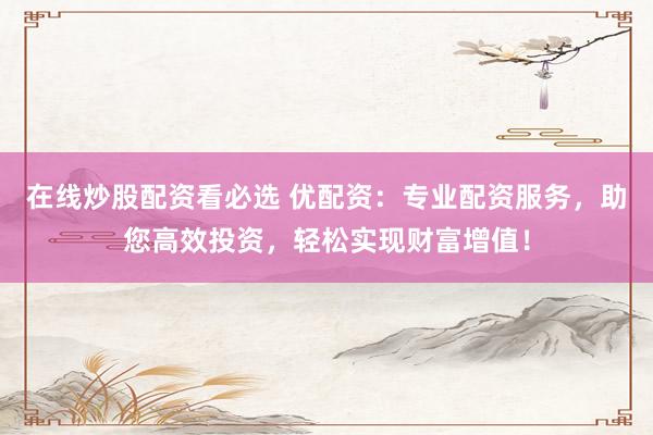 在线炒股配资看必选 优配资：专业配资服务，助您高效投资，轻松实现财富增值！