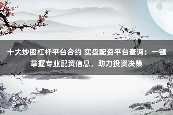 十大炒股杠杆平台合约 实盘配资平台查询：一键掌握专业配资信息，助力投资决策
