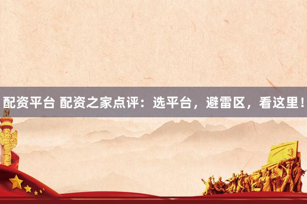 配资平台 配资之家点评：选平台，避雷区，看这里！