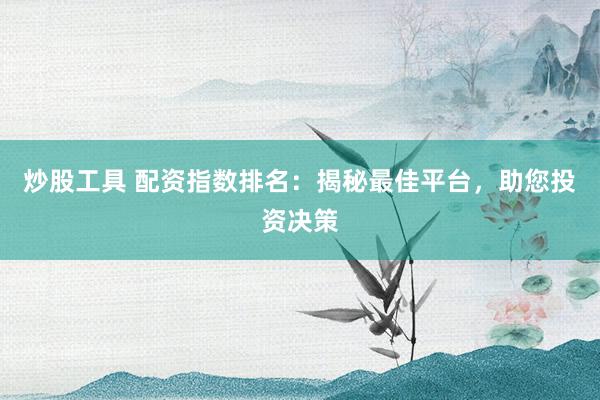 炒股工具 配资指数排名：揭秘最佳平台，助您投资决策