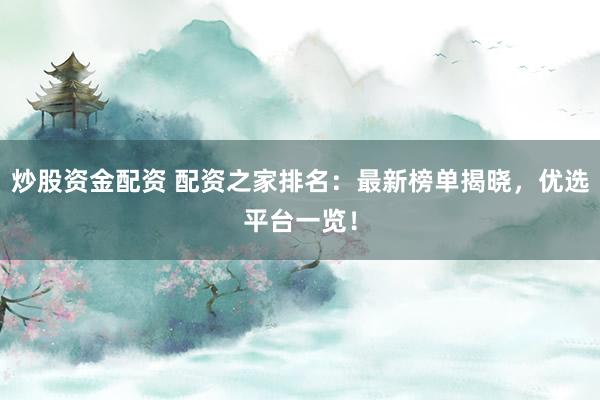炒股资金配资 配资之家排名：最新榜单揭晓，优选平台一览！