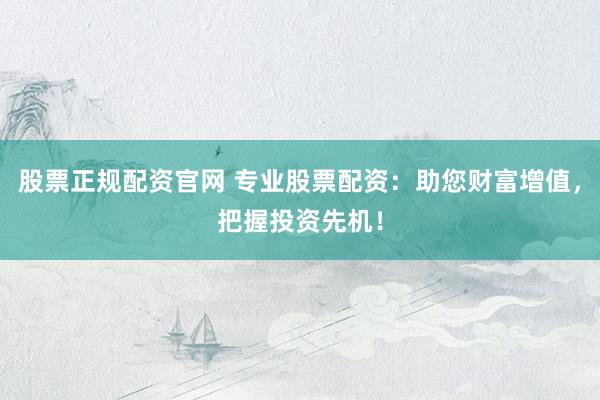 股票正规配资官网 专业股票配资：助您财富增值，把握投资先机！
