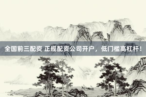 全国前三配资 正规配资公司开户，低门槛高杠杆！