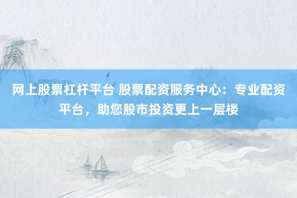 网上股票杠杆平台 股票配资服务中心：专业配资平台，助您股市投资更上一层楼