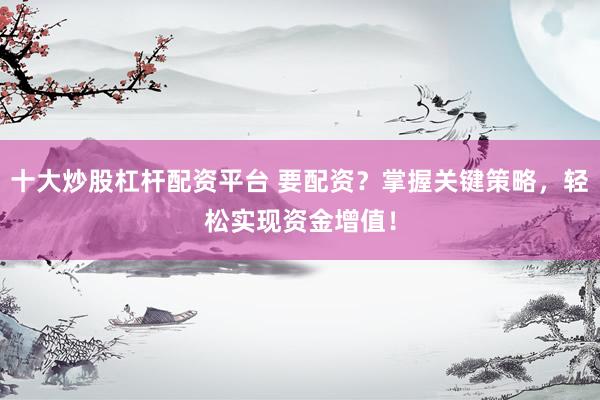 十大炒股杠杆配资平台 要配资？掌握关键策略，轻松实现资金增值！