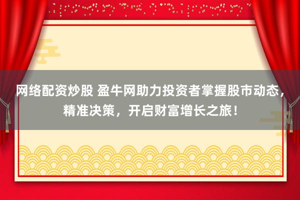 网络配资炒股 盈牛网助力投资者掌握股市动态，精准决策，开启财富增长之旅！