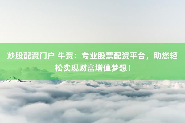炒股配资门户 牛资：专业股票配资平台，助您轻松实现财富增值梦想！