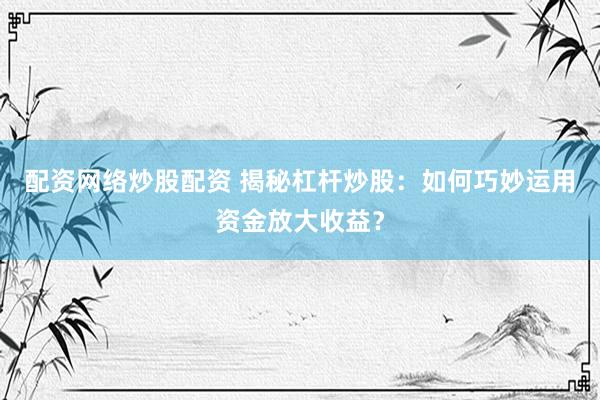配资网络炒股配资 揭秘杠杆炒股：如何巧妙运用资金放大收益？