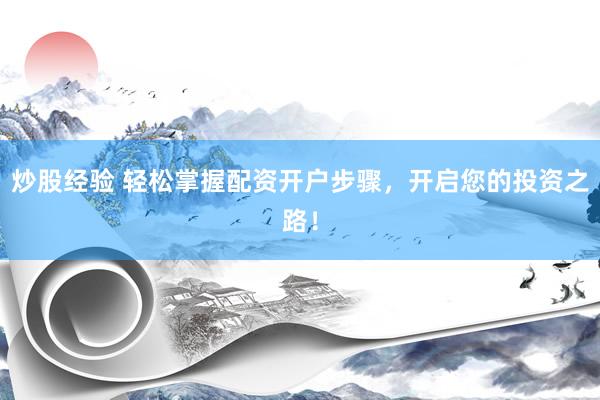 炒股经验 轻松掌握配资开户步骤，开启您的投资之路！