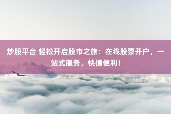 炒股平台 轻松开启股市之旅：在线股票开户，一站式服务，快捷便利！