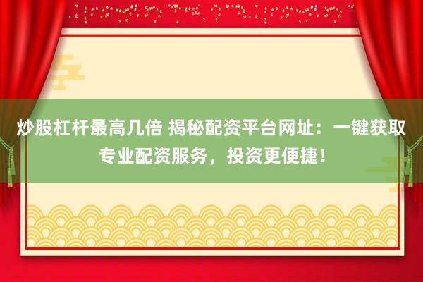 炒股杠杆最高几倍 揭秘配资平台网址：一键获取专业配资服务，投资更便捷！