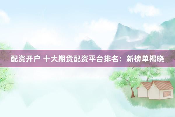 配资开户 十大期货配资平台排名：新榜单揭晓
