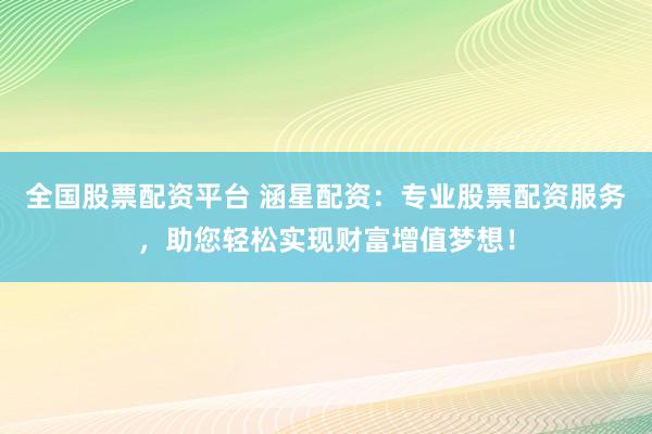 全国股票配资平台 涵星配资：专业股票配资服务，助您轻松实现财富增值梦想！