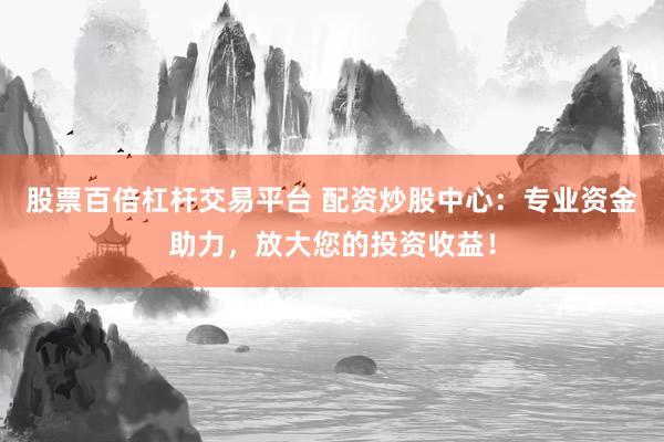 股票百倍杠杆交易平台 配资炒股中心：专业资金助力，放大您的投资收益！