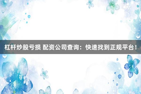 杠杆炒股亏损 配资公司查询：快速找到正规平台！