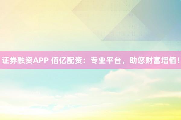 证券融资APP 佰亿配资：专业平台，助您财富增值！