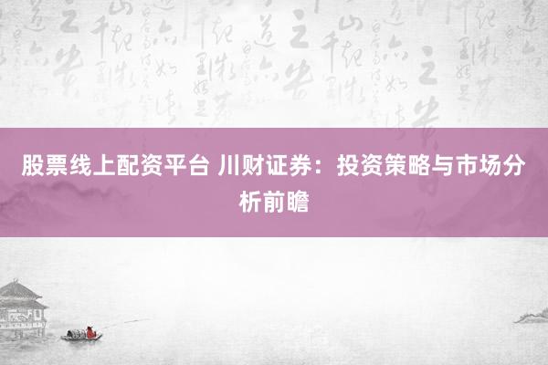 股票线上配资平台 川财证券：投资策略与市场分析前瞻